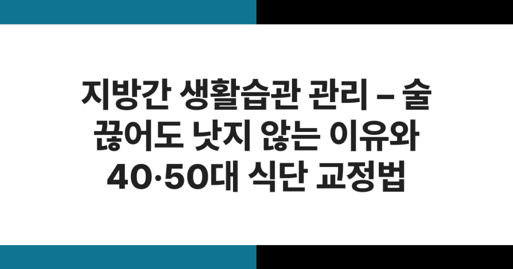 지방간 생활습관 관리 – 술 끊어도 낫지 않는 이유와 40·50대 식단 교정법