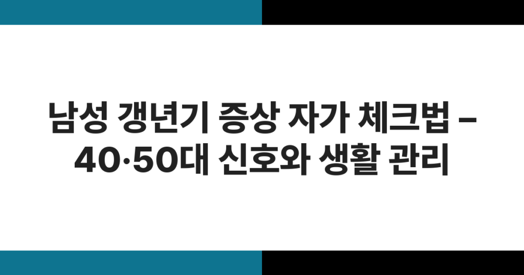 남성 갱년기 증상 자가 체크법 – 40·50대 신호와 생활 관리