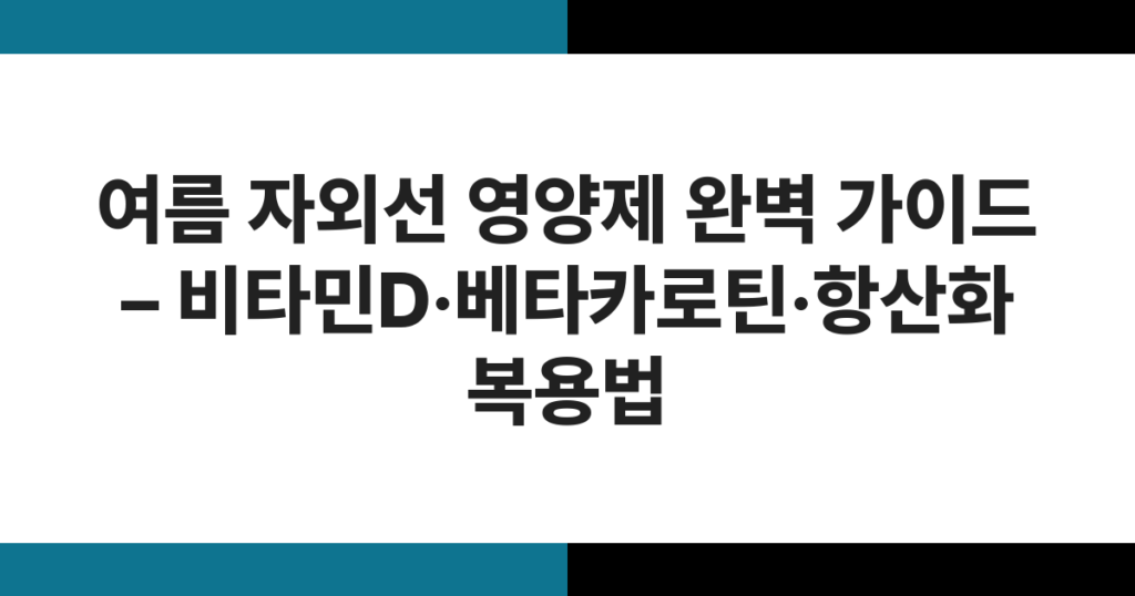 여름 자외선 영양제 완벽 가이드 – 비타민D·베타카로틴·항산화 복용법
